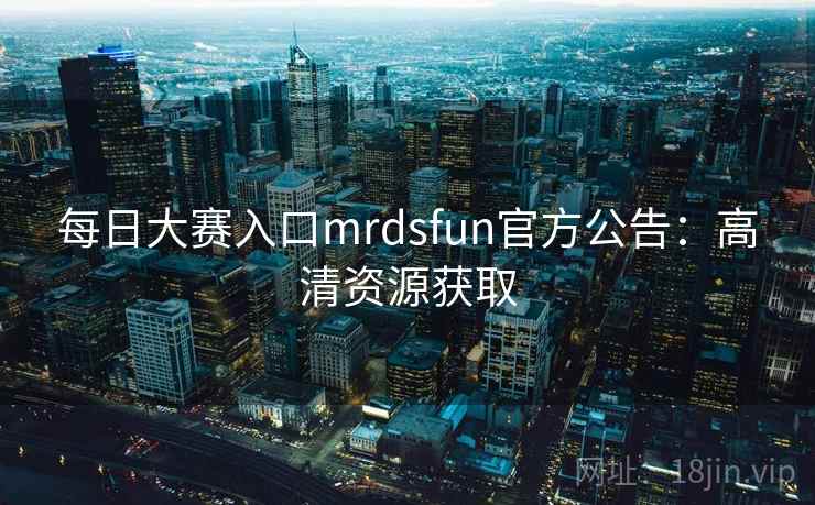 每日大赛入口mrdsfun官方公告:高清资源获取 每日大赛入口mrdsfun官方公告:高清资源获取