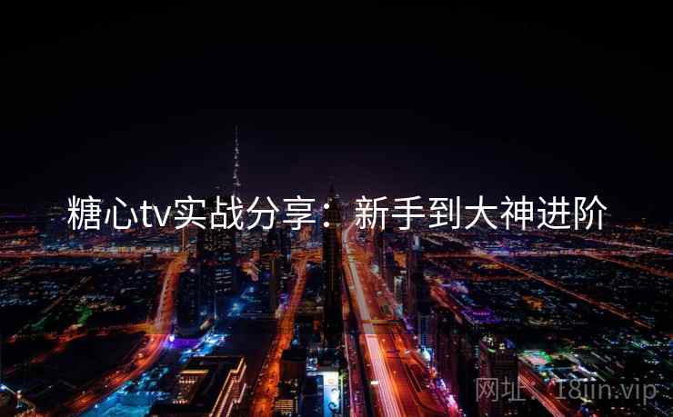 糖心tv实战分享:新手到大神进阶 糖心tv实战分享:新手到大神进阶
