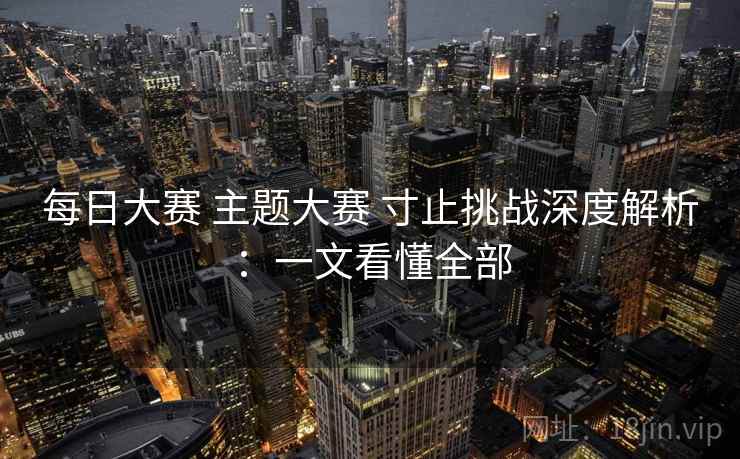 每日大赛 主题大赛 寸止挑战深度解析:一文看懂全部 每日大赛 主题大赛 寸止挑战深度解析:一文看懂全部