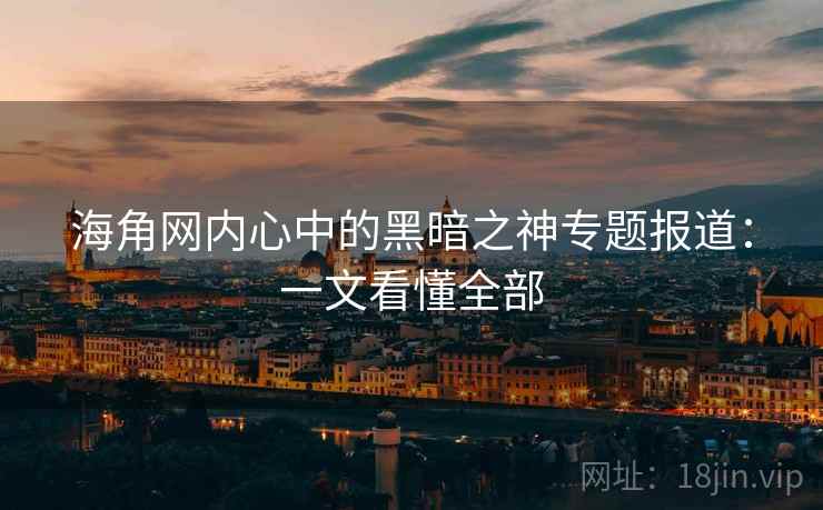 海角网内心中的黑暗之神专题报道：一文看懂全部