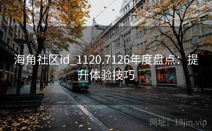 海角社区id_1120.7126年度盘点:提升体验技巧 海角社区id_1120.7126年度盘点:提升体验技巧