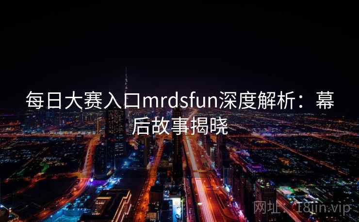 每日大赛入口mrdsfun深度解析：幕后故事揭晓