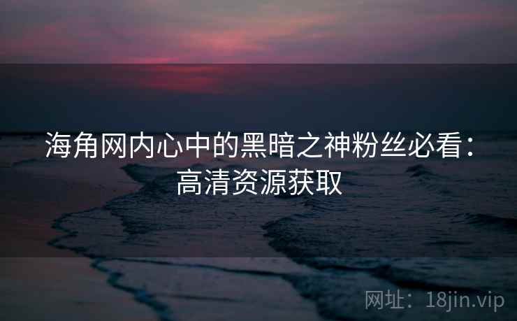 海角网内心中的黑暗之神粉丝必看:高清资源获取 海角网内心中的黑暗之神粉丝必看:高清资源获取