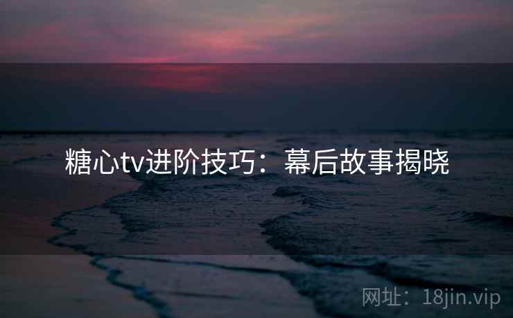 糖心tv进阶技巧：幕后故事揭晓