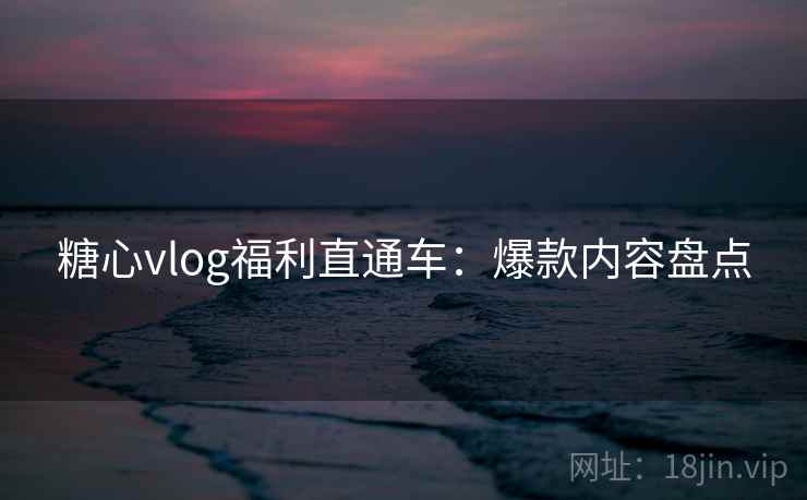 糖心vlog福利直通车:爆款内容盘点 糖心vlog福利直通车:爆款内容盘点