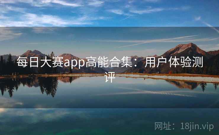 每日大赛app高能合集:用户体验测评 每日大赛app高能合集:用户体验测评
