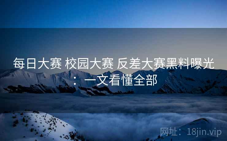 每日大赛 校园大赛 反差大赛黑料曝光:一文看懂全部 每日大赛 校园大赛 反差大赛黑料曝光:一文看懂全部