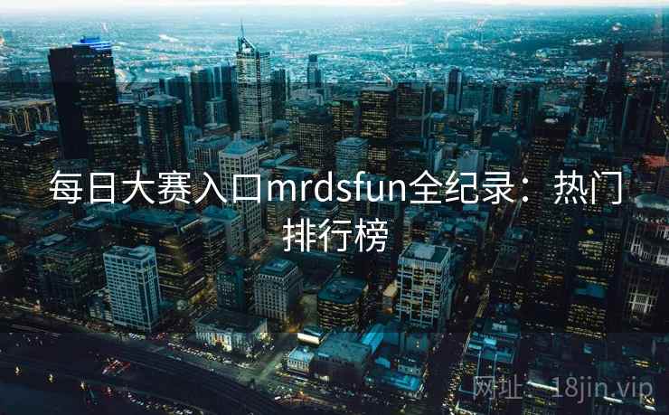 每日大赛入口mrdsfun全纪录:热门排行榜 每日大赛入口mrdsfun全纪录:热门排行榜