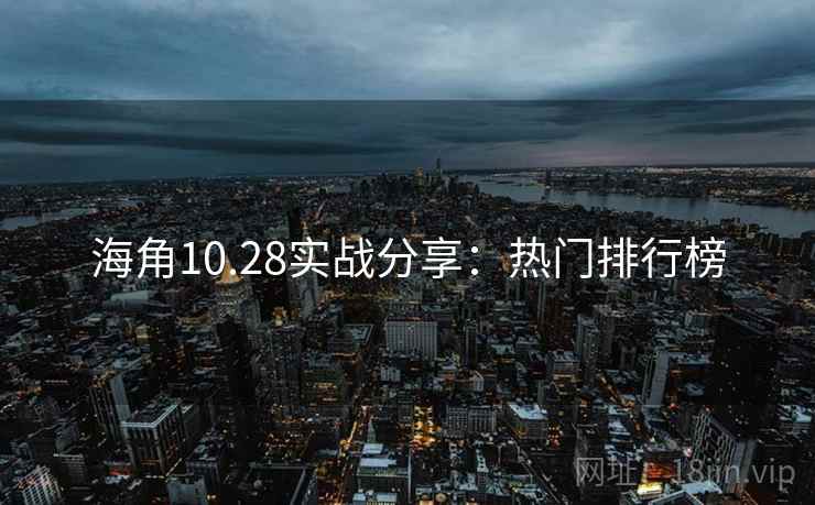 海角10.28实战分享:热门排行榜 海角10.28实战分享:热门排行榜
