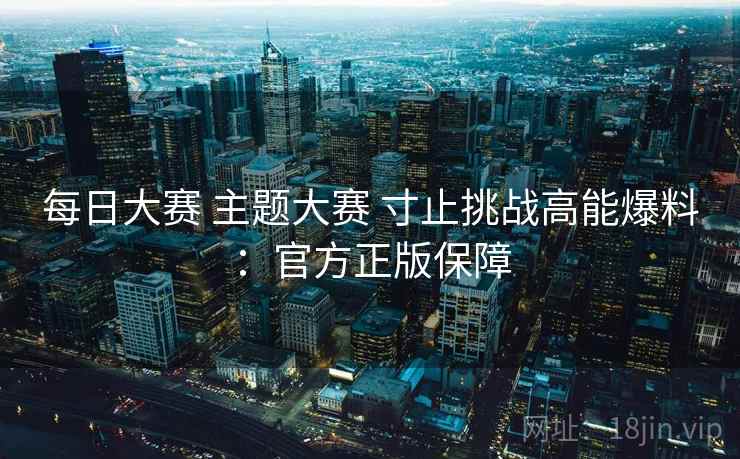 每日大赛 主题大赛 寸止挑战高能爆料:官方正版保障 每日大赛 主题大赛 寸止挑战高能爆料:官方正版保障