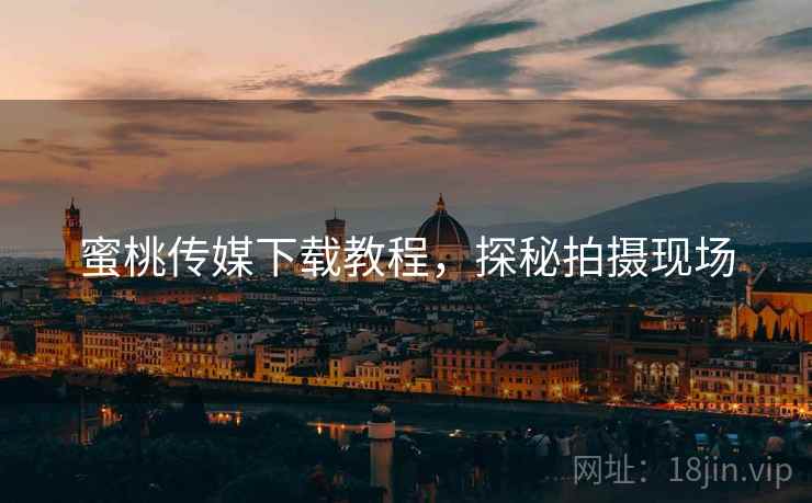 蜜桃传媒下载教程,探秘拍摄现场 蜜桃传媒下载教程,探秘拍摄现场