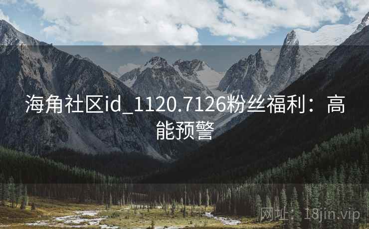 海角社区id_1120.7126粉丝福利:高能预警 海角社区id_1120.7126粉丝福利:高能预警