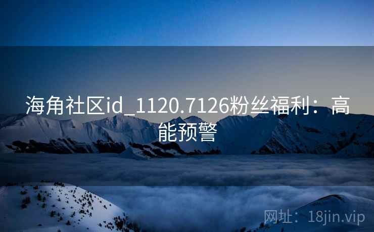 海角社区id_1120.7126粉丝福利:高能预警 海角社区id_1120.7126粉丝福利:高能预警