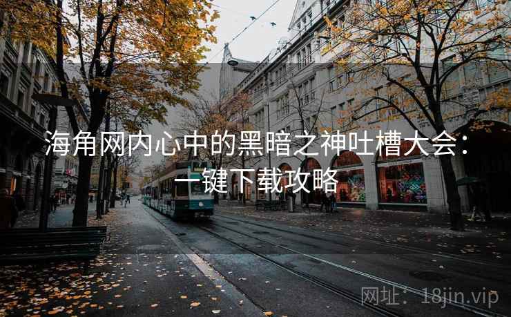 海角网内心中的黑暗之神吐槽大会:一键下载攻略 海角网内心中的黑暗之神吐槽大会:一键下载攻略