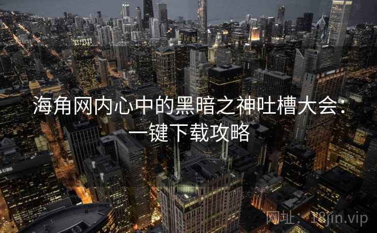 海角网内心中的黑暗之神吐槽大会:一键下载攻略 海角网内心中的黑暗之神吐槽大会:一键下载攻略