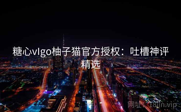 糖心vIgo柚子猫官方授权:吐槽神评精选 糖心vIgo柚子猫官方授权:吐槽神评精选