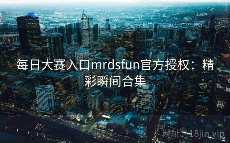 每日大赛入口mrdsfun官方授权:精彩瞬间合集 每日大赛入口mrdsfun官方授权:精彩瞬间合集