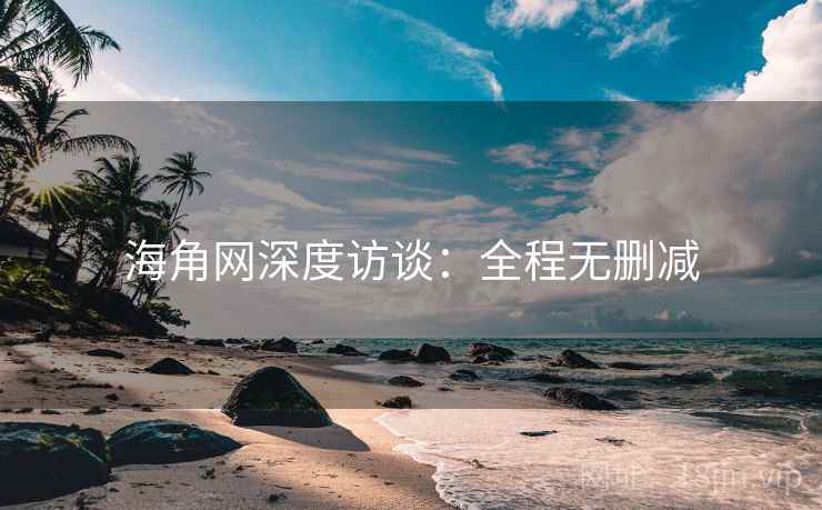 海角网深度访谈:全程无删减 海角网深度访谈:全程无删减