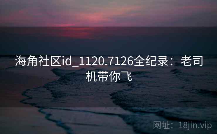 海角社区id_1120.7126全纪录:老司机带你飞 海角社区id_1120.7126全纪录:老司机带你飞