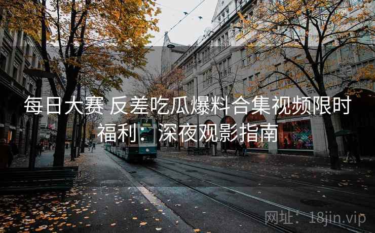 每日大赛 反差吃瓜爆料合集视频限时福利:深夜观影指南 每日大赛 反差吃瓜爆料合集视频限时福利:深夜观影指南